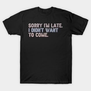 Sorry, I'm Late. I Didn't Want to Come. T-Shirt